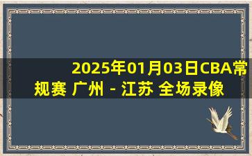 2025年01月03日CBA常规赛 广州 - 江苏 全场录像